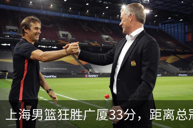 上海男篮狂胜广厦33分，距离总冠军仅一步之遥！