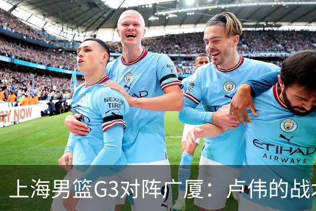 上海男篮G3对阵广厦：卢伟的战术安排与防守挑战