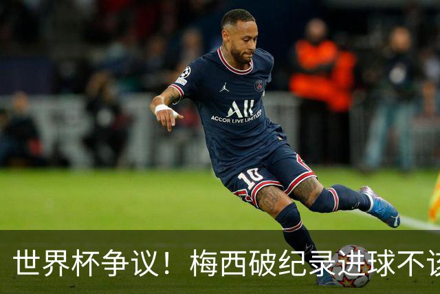 世界杯争议！梅西破纪录进球不该算！曼联传奇怒喷：VAR 全瞎了！