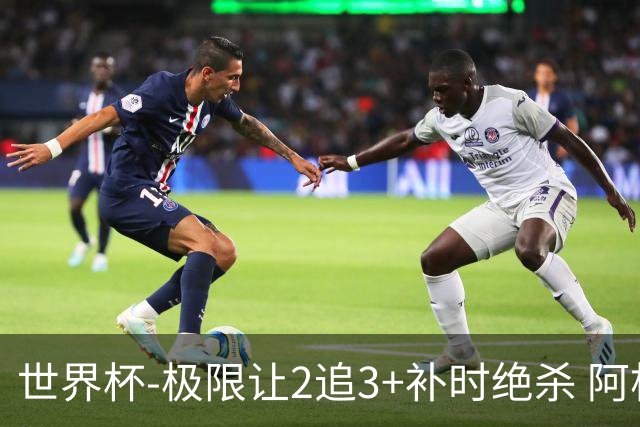 世界杯-极限让2追3+补时绝杀 阿根廷3-2逆转埃及进8强