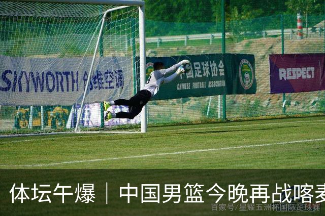 体坛午爆｜中国男篮今晚再战喀麦隆，威少在自由市场无人问津