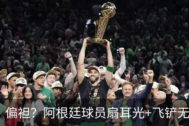 偏袒？阿根廷球员扇耳光+飞铲无牌 罗梅罗疑似连场逃黄