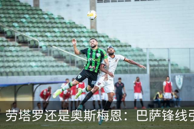 劳塔罗还是奥斯梅恩：巴萨锋线引援B计划评估