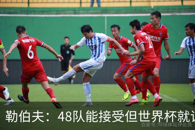 勒伯夫：48队能接受但世界杯就该是强强对话，32强赛才是正式开始