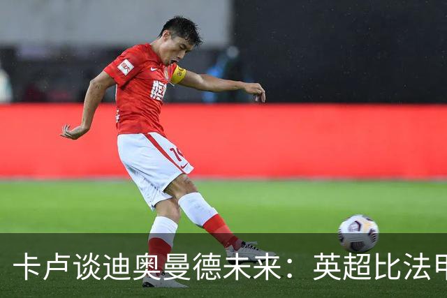 卡卢谈迪奥曼德未来：英超比法甲更锻炼人，但去巴黎能赢得一切