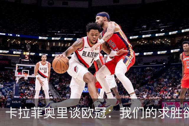 卡拉菲奥里谈欧冠：我们的求胜欲望更加强烈，这将成为取胜的关键