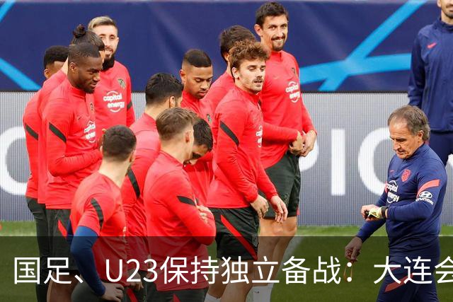 国足、U23保持独立备战：大连会师不热身 U23战港足