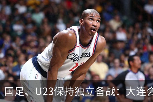 国足、U23保持独立备战：大连会师不热身 U23战港足