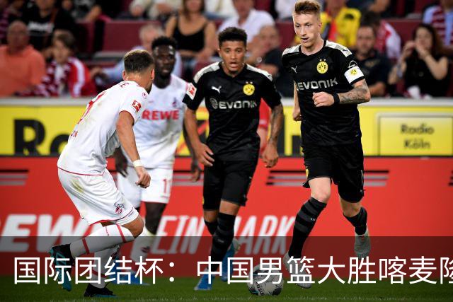 国际团结杯：中国男篮大胜喀麦隆队