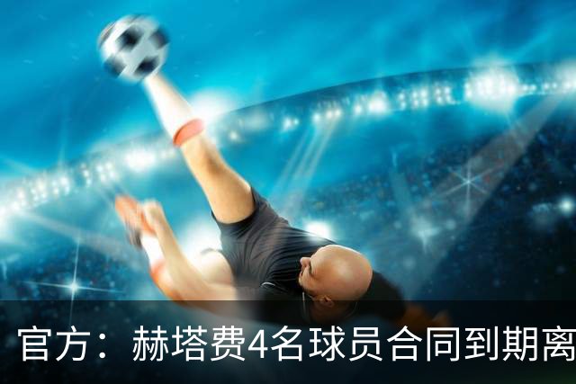 官方：赫塔费4名球员合同到期离队，5名球员租借期满返回母队