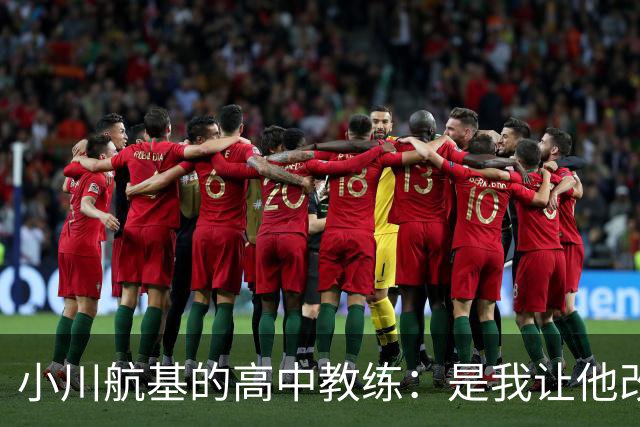 小川航基的高中教练：是我让他改踢前锋，他的进球欲望非常强烈