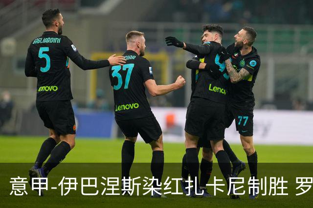 意甲-伊巴涅斯染红扎卡尼制胜 罗马0-1拉齐奥