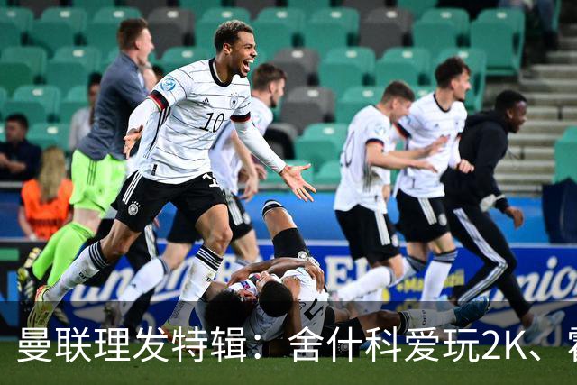曼联理发特辑：舍什科爱玩2K、霍格沃兹 姆伯莫精通Apex、LOL
