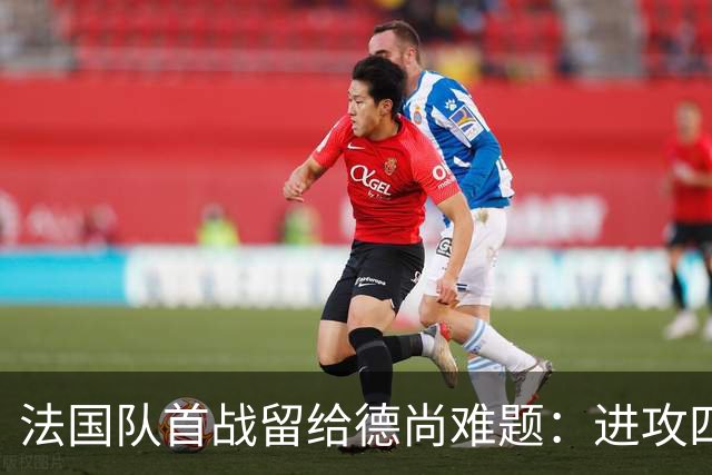 法国队首战留给德尚难题：进攻四人组究竟该如何共存