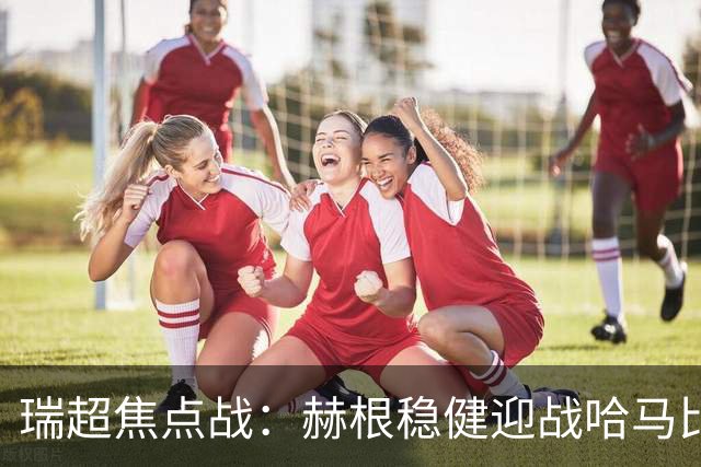 瑞超焦点战：赫根稳健迎战哈马比，哈马比能否摆脱低迷？