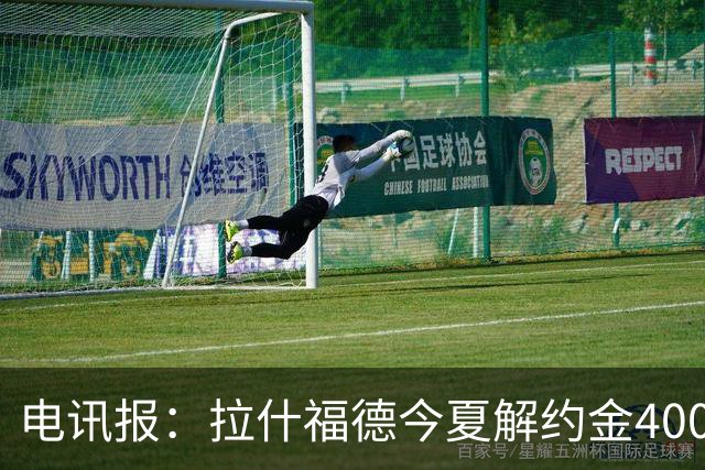 电讯报：拉什福德今夏解约金4000万镑，但不适用于曼城和利物浦