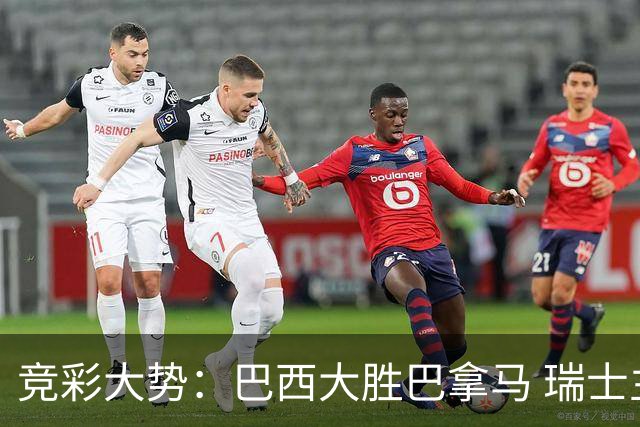 竞彩大势：巴西大胜巴拿马 瑞士主场完胜