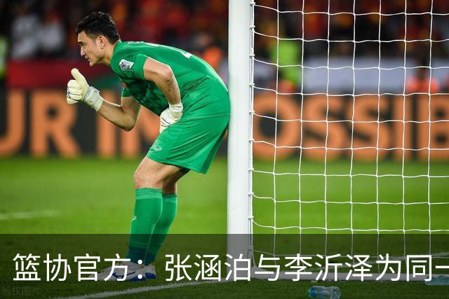 篮协官方：张涵泊与李沂泽为同一人 虚报年龄被禁赛三年