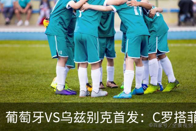 葡萄牙VS乌兹别克首发：C罗搭菲利克斯 B费配巴黎双星