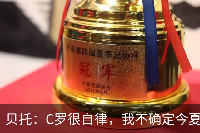 贝托：C罗很自律，我不确定今夏世界杯是否是他的最后一届大赛