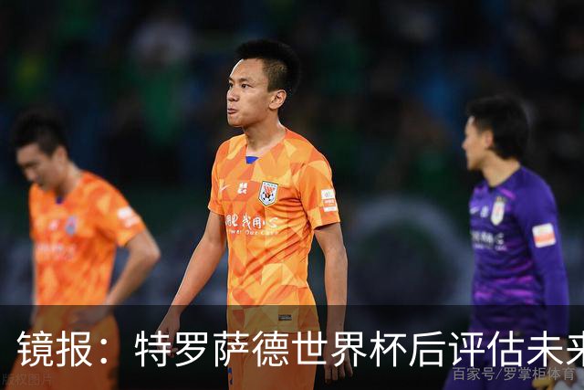 镜报：特罗萨德世界杯后评估未来，贝西克塔斯已口头报价2000万欧