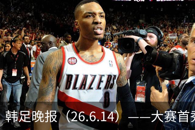 韩足晚报（26.6.14）——大赛首秀赢满堂彩，李韩汎受利物浦关注