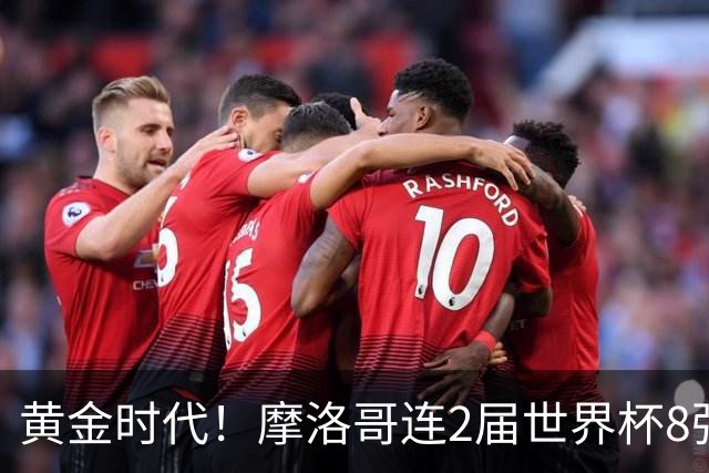 黄金时代！摩洛哥连2届世界杯8强 各级国字号花繁叶茂