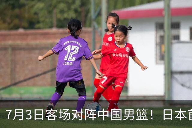 7月3日客场对阵中国男篮！日本首次集结动态曝光 大量新面孔引关注
