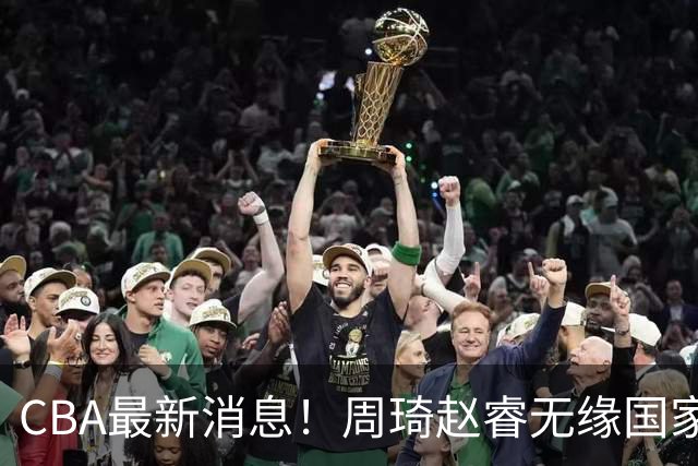 CBA最新消息！周琦赵睿无缘国家队，北卡大学接触林葳，辽宁签约2米11中锋