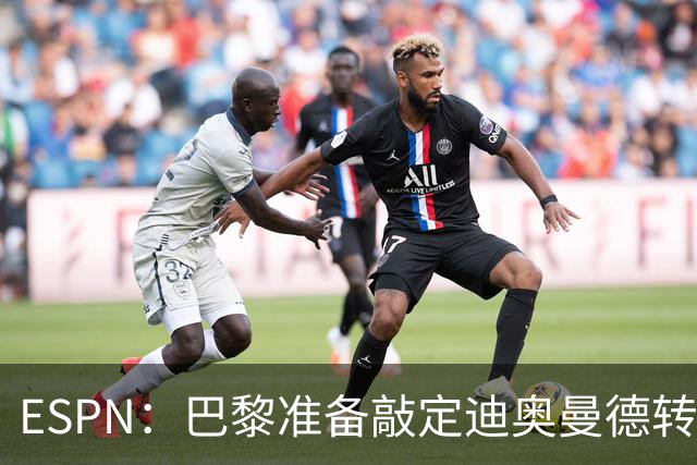 ESPN：巴黎准备敲定迪奥曼德转会，费用约1亿欧元+潜在浮动奖金