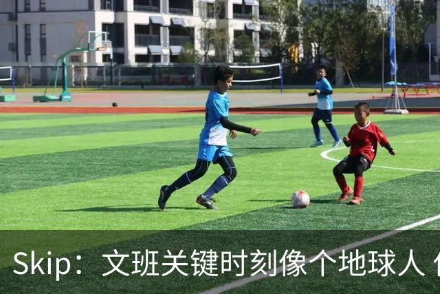 Skip：文班关键时刻像个地球人 他绝对受到了NBA的过度保护